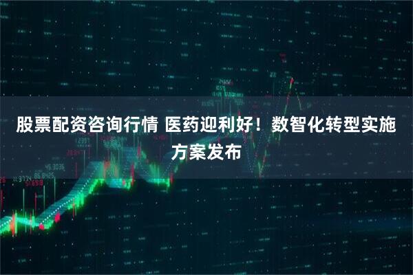 股票配资咨询行情 医药迎利好！数智化转型实施方案发布