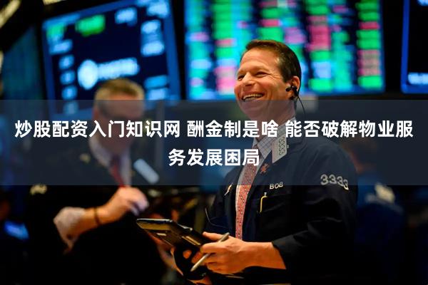 炒股配资入门知识网 酬金制是啥 能否破解物业服务发展困局