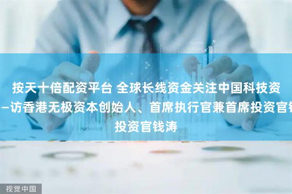 按天十倍配资平台 全球长线资金关注中国科技资产——访香港无极资本创始人、首席执行官兼首席投资官钱涛