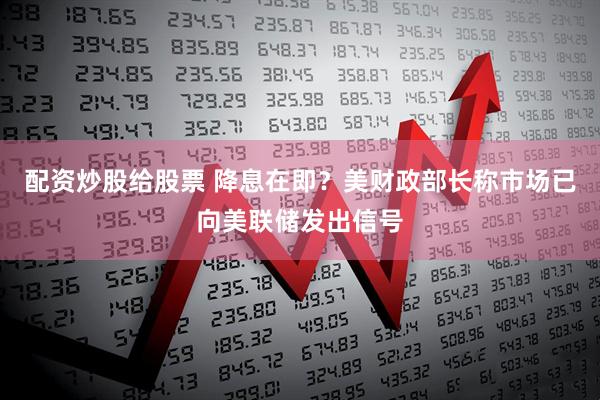 配资炒股给股票 降息在即？美财政部长称市场已向美联储发出信号