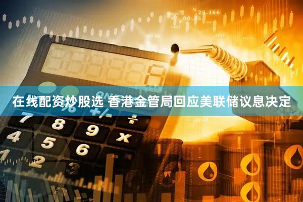 在线配资炒股选 香港金管局回应美联储议息决定