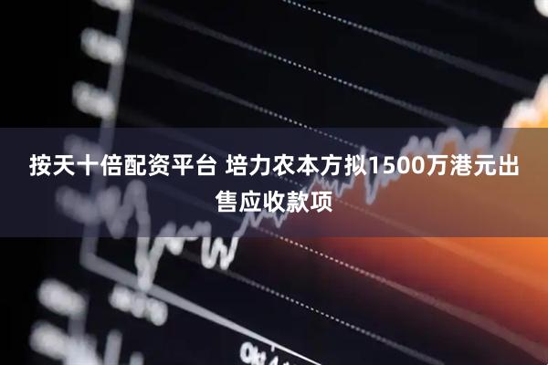 按天十倍配资平台 培力农本方拟1500万港元出售应收款项