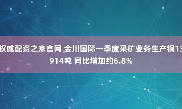 权威配资之家官网 金川国际一季度采矿业务生产铜13914吨 同比增加约6.8%