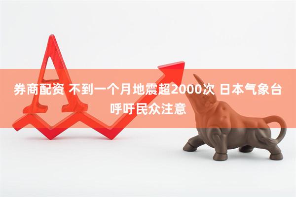 券商配资 不到一个月地震超2000次 日本气象台呼吁民众注意