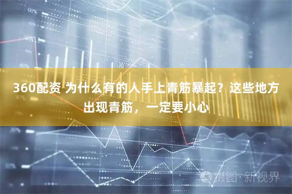 360配资 为什么有的人手上青筋暴起？这些地方出现青筋，一定要小心