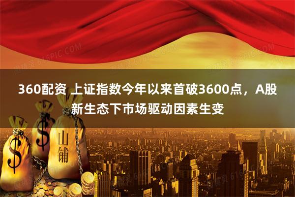 360配资 上证指数今年以来首破3600点，A股新生态下市场驱动因素生变