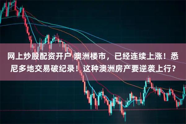 网上炒股配资开户 澳洲楼市，已经连续上涨！悉尼多地交易破纪录！这种澳洲房产要逆袭上行？
