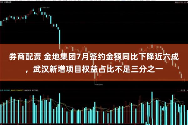 券商配资 金地集团7月签约金额同比下降近六成，武汉新增项目权益占比不足三分之一