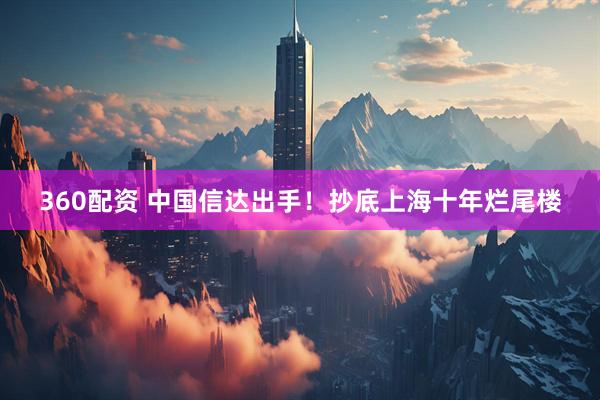 360配资 中国信达出手！抄底上海十年烂尾楼