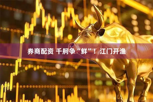 券商配资 千舸争“鲜”！江门开渔