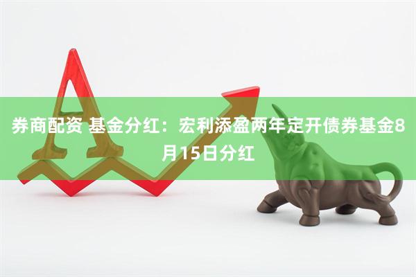 券商配资 基金分红：宏利添盈两年定开债券基金8月15日分红