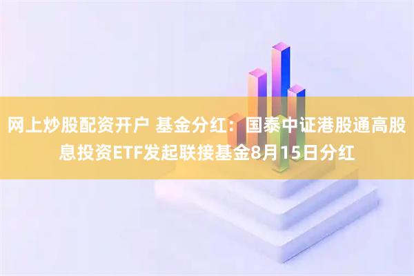 网上炒股配资开户 基金分红：国泰中证港股通高股息投资ETF发起联接基金8月15日分红