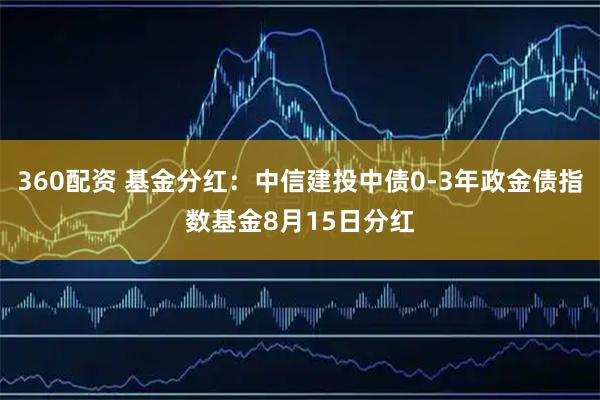 360配资 基金分红：中信建投中债0-3年政金债指数基金8月15日分红