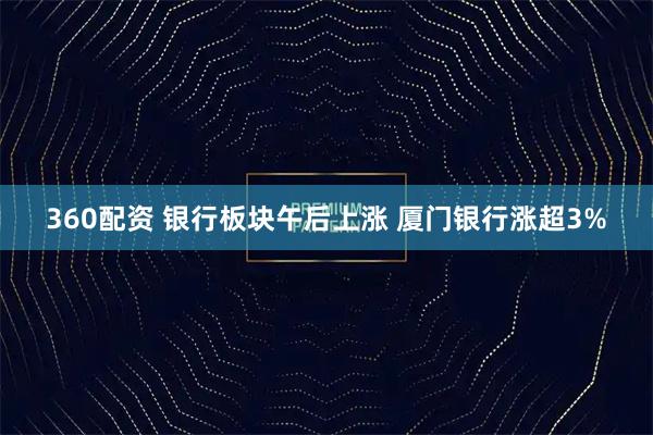 360配资 银行板块午后上涨 厦门银行涨超3%