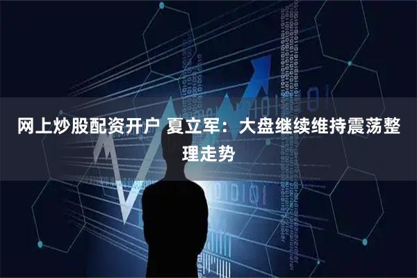网上炒股配资开户 夏立军：大盘继续维持震荡整理走势