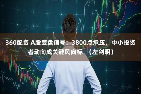 360配资 A股变盘信号：3800点承压，中小投资者动向成关键风向标  （左剑明）